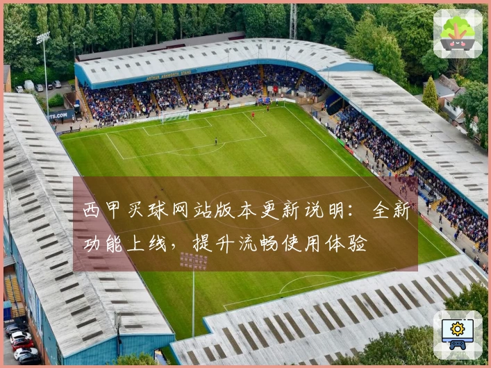 西甲买球网站版本更新说明：全新功能上线，提升流畅使用体验