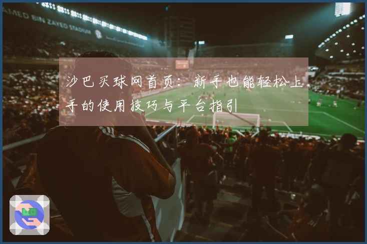 沙巴买球网首页：新手也能轻松上手的使用技巧与平台指引