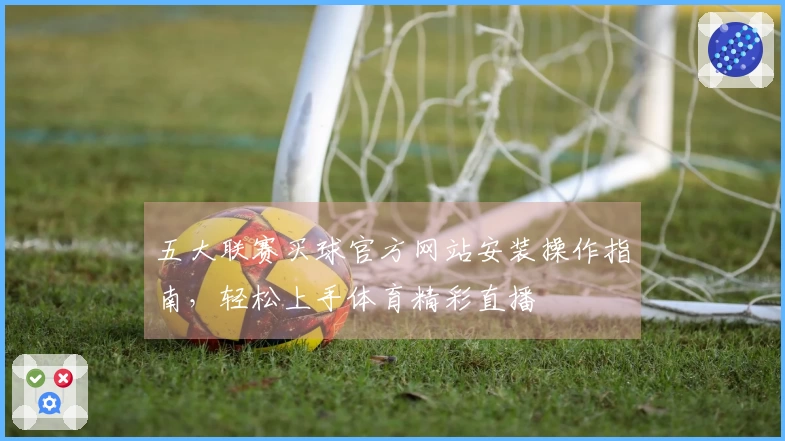 五大联赛买球官方网站安装操作指南，轻松上手体育精彩直播