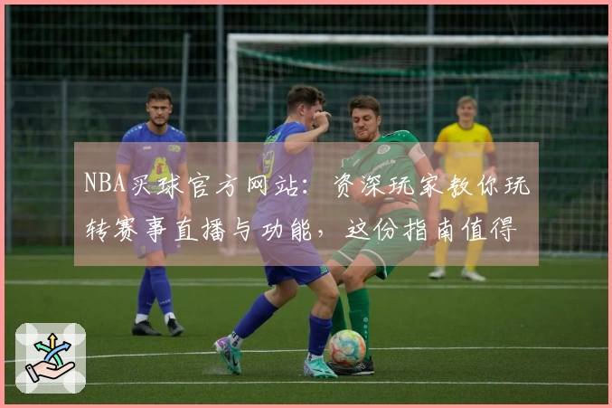 NBA买球官方网站：资深玩家教你玩转赛事直播与功能，这份指南值得收藏