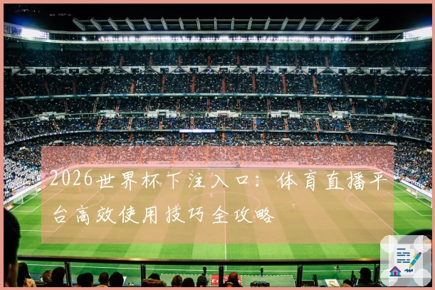 2026世界杯下注入口：体育直播平台高效使用技巧全攻略