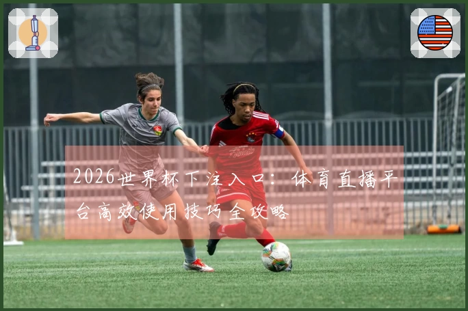 2026世界杯下注入口：体育直播平台高效使用技巧全攻略