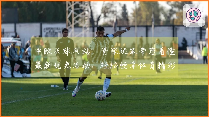 中欧买球网站：资深玩家带您看懂最新优惠活动，轻松畅享体育精彩