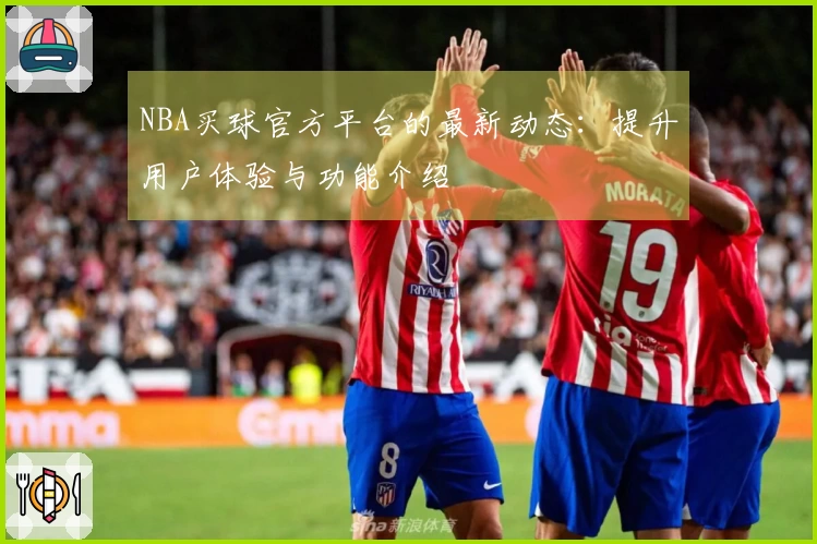 NBA买球官方平台的最新动态：提升用户体验与功能介绍