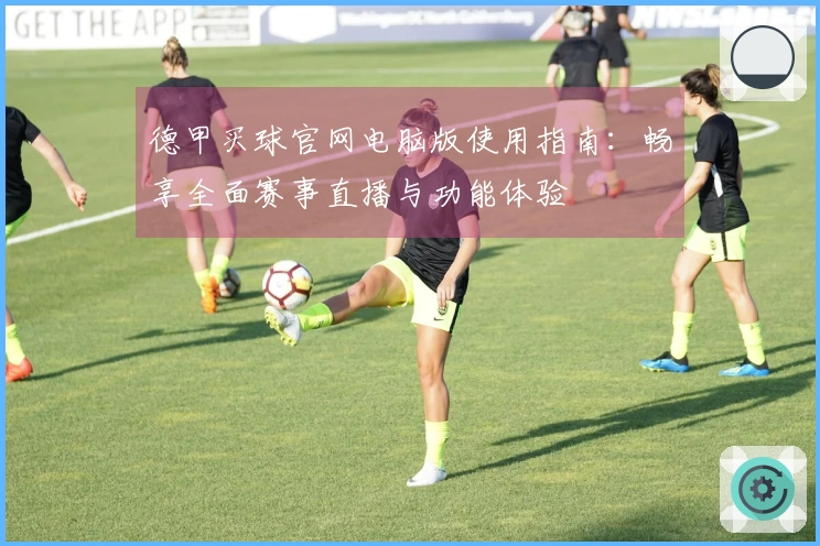 德甲买球官网电脑版使用指南：畅享全面赛事直播与功能体验