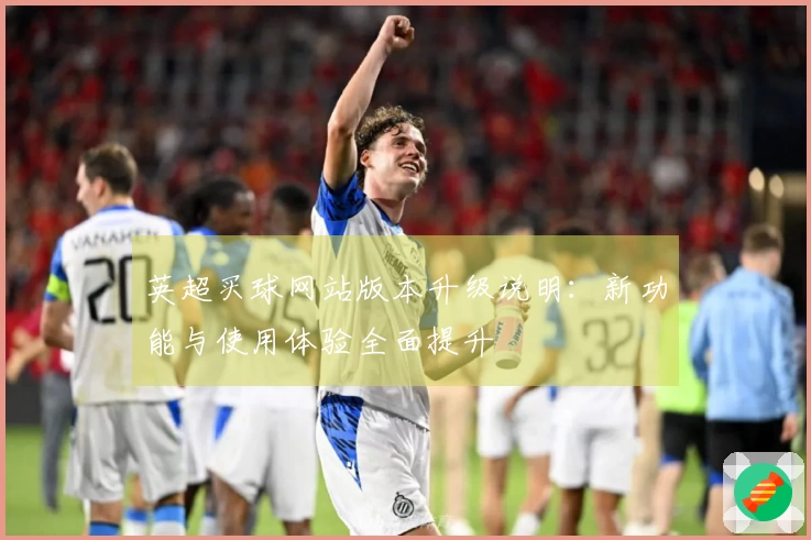 英超买球网站版本升级说明：新功能与使用体验全面提升
