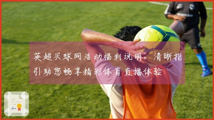 英超买球网活动福利说明，清晰指引助您畅享精彩体育直播体验