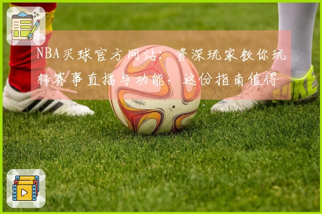 NBA买球官方网站：资深玩家教你玩转赛事直播与功能，这份指南值得收藏