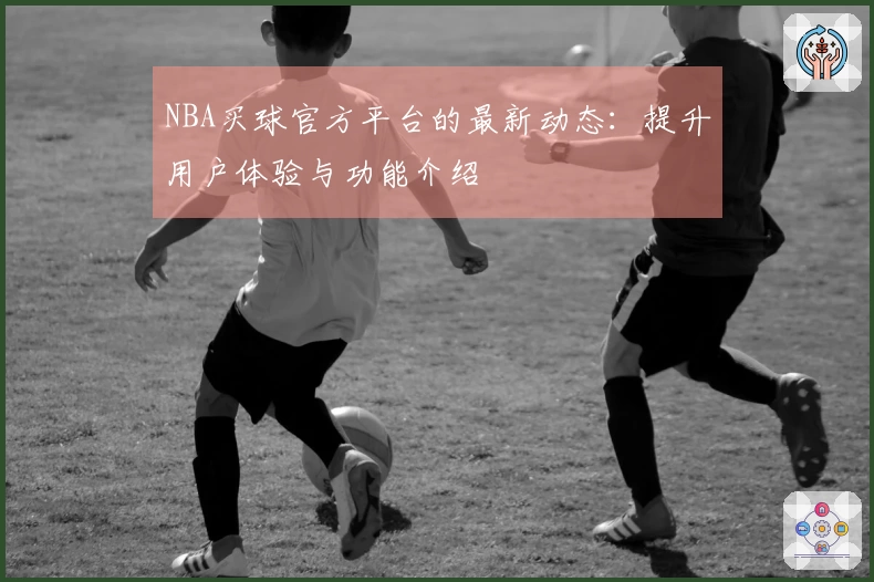 NBA买球官方平台的最新动态：提升用户体验与功能介绍
