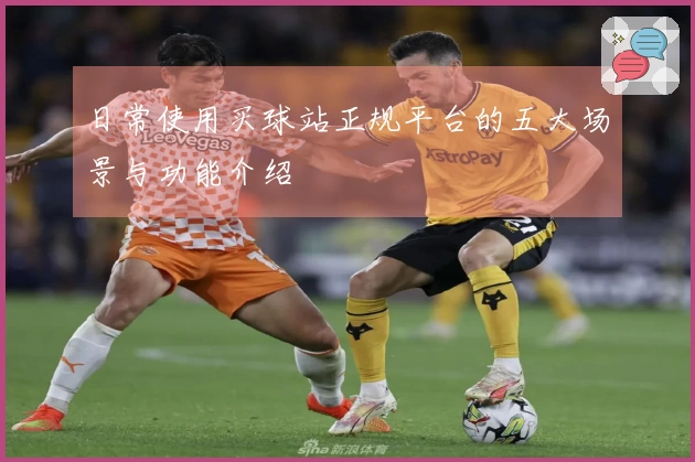 日常使用买球站正规平台的五大场景与功能介绍