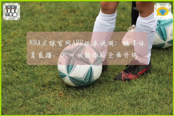 NBA买球官网APP版本说明：畅享体育直播，入口功能体验全面升级