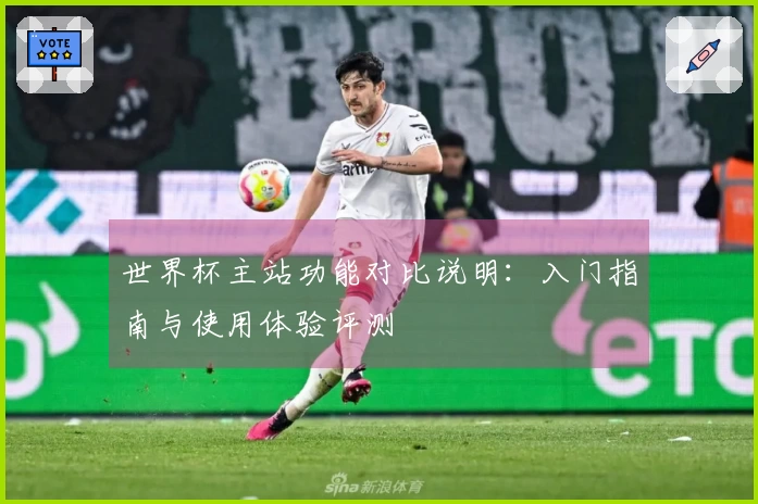 世界杯主站功能对比说明：入门指南与使用体验评测