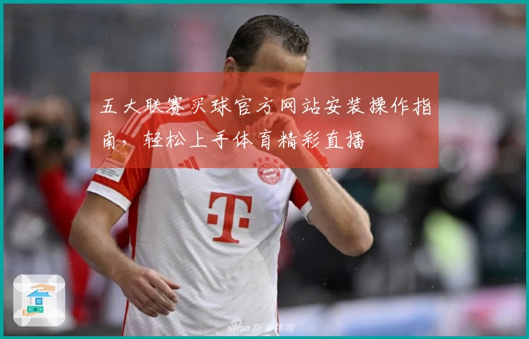 五大联赛买球官方网站安装操作指南，轻松上手体育精彩直播
