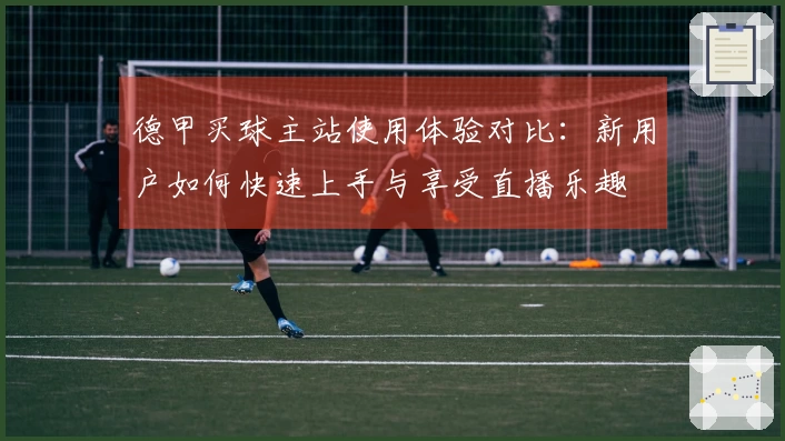 德甲买球主站使用体验对比：新用户如何快速上手与享受直播乐趣