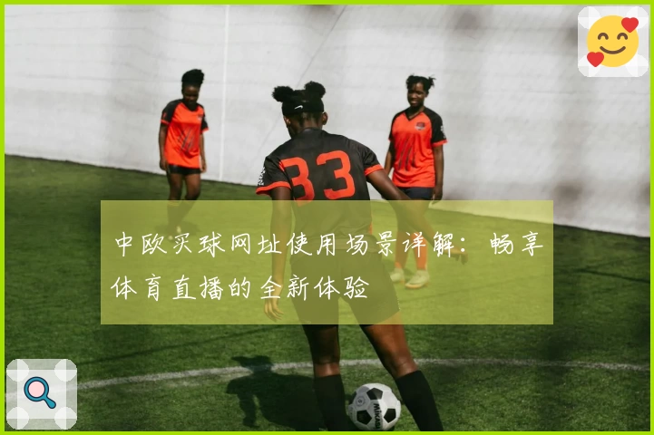 中欧买球网址使用场景详解：畅享体育直播的全新体验