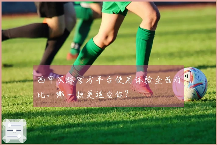 西甲买球官方平台使用体验全面对比，哪一款更适合你？