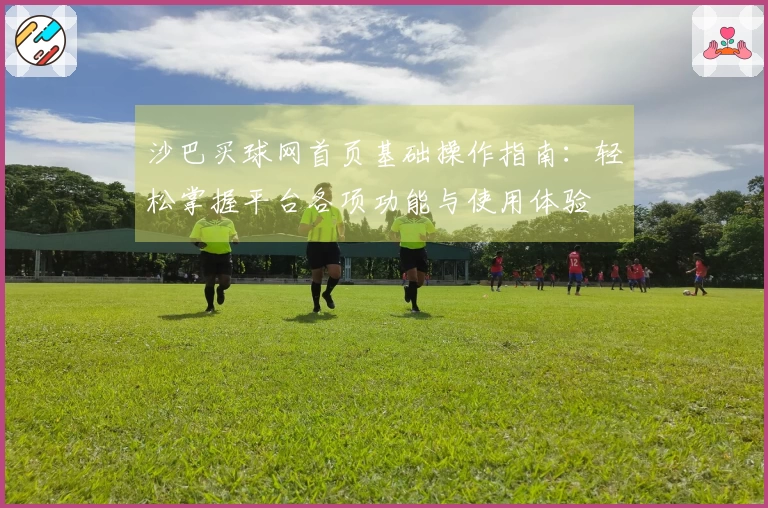 沙巴买球网首页基础操作指南：轻松掌握平台各项功能与使用体验