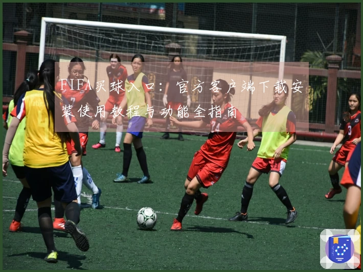 FIFA买球入口：官方客户端下载安装使用教程与功能全指南