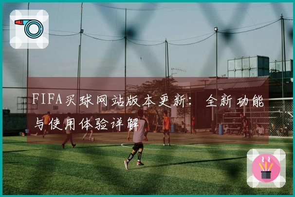 FIFA买球网站版本更新：全新功能与使用体验详解